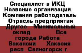 Специалист в ИКЦ › Название организации ­ Компания-работодатель › Отрасль предприятия ­ Другое › Минимальный оклад ­ 21 000 - Все города Работа » Вакансии   . Хакасия респ.,Саяногорск г.